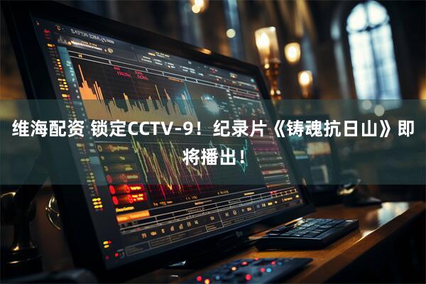维海配资 锁定CCTV-9！纪录片《铸魂抗日山》即将播出！