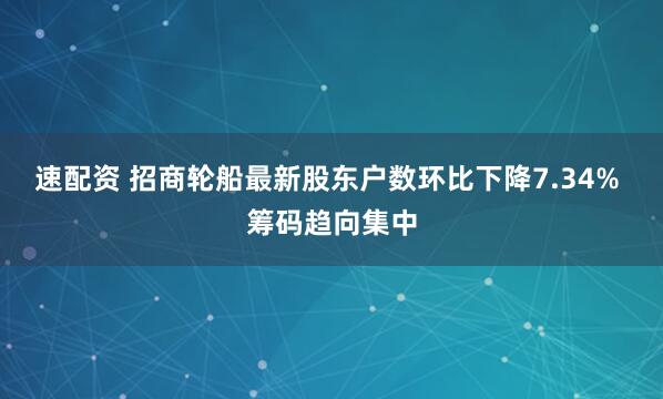 速配资 招商轮船最新股东户数环比下降7.34% 筹码趋向集中