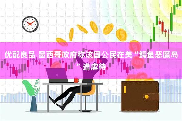 优配良品 墨西哥政府称该国公民在美“鳄鱼恶魔岛”遭虐待