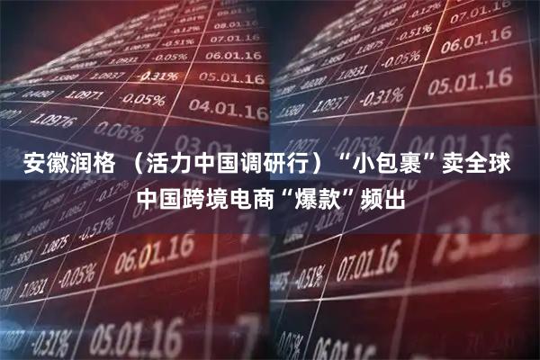 安徽润格 （活力中国调研行）“小包裹”卖全球 中国跨境电商“爆款”频出
