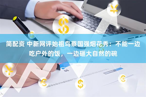 简配资 中新网评始祖鸟蔡国强烟花秀：不能一边吃户外的饭，一边砸大自然的碗