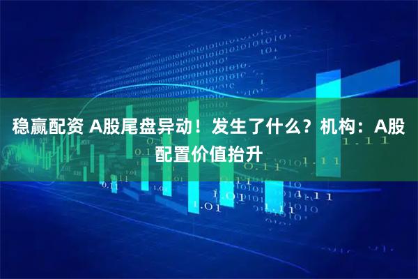稳赢配资 A股尾盘异动！发生了什么？机构：A股配置价值抬升