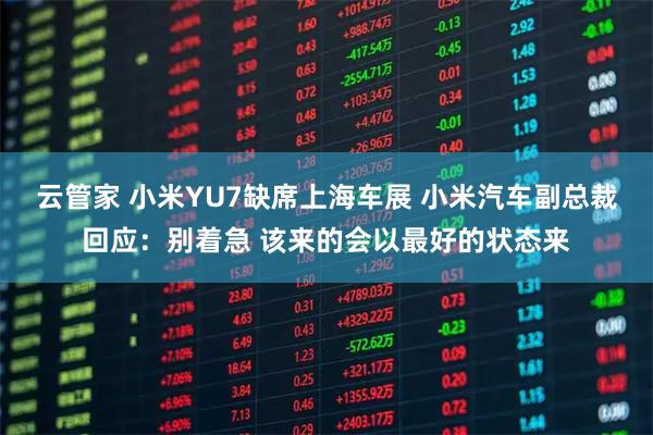 云管家 小米YU7缺席上海车展 小米汽车副总裁回应：别着急 该来的会以最好的状态来