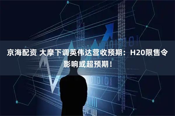 京海配资 大摩下调英伟达营收预期：H20限售令影响或超预期！