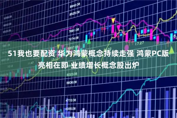 51我也要配资 华为鸿蒙概念持续走强 鸿蒙PC版亮相在即 业绩增长概念股出炉
