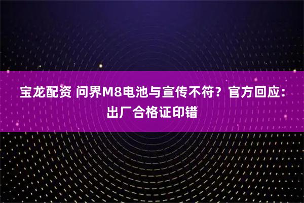 宝龙配资 问界M8电池与宣传不符？官方回应：出厂合格证印错