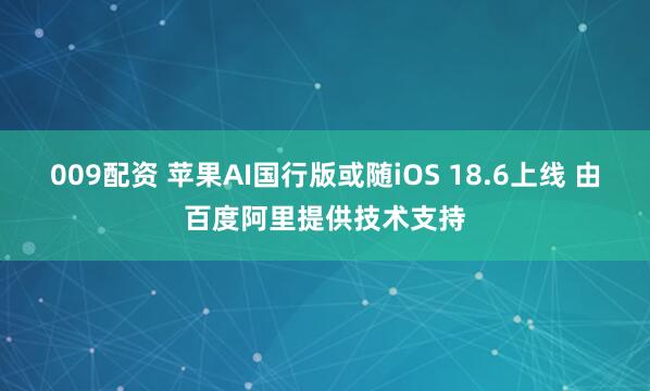 009配资 苹果AI国行版或随iOS 18.6上线 由百度阿里提供技术支持