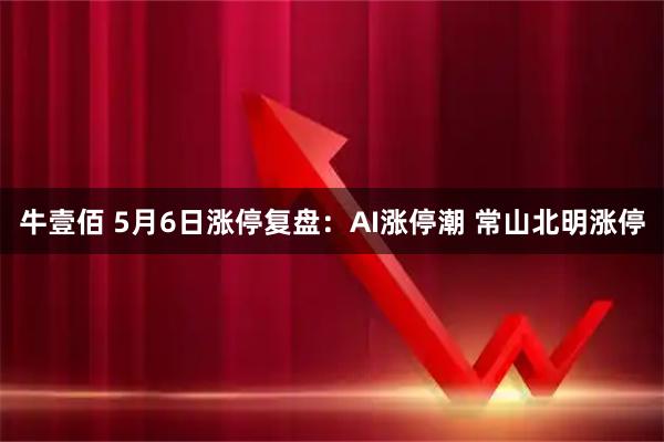 牛壹佰 5月6日涨停复盘：AI涨停潮 常山北明涨停