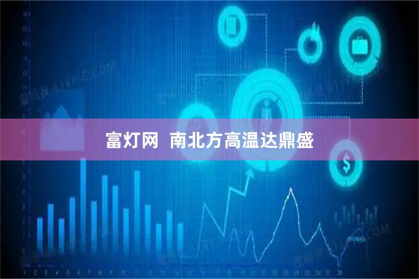 富灯网  南北方高温达鼎盛