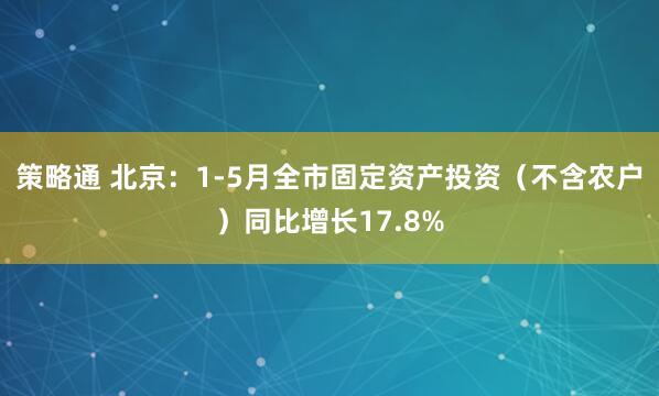 策略通 北京：1-5月全市固定资产投资（不含农户）同比增长17.8%