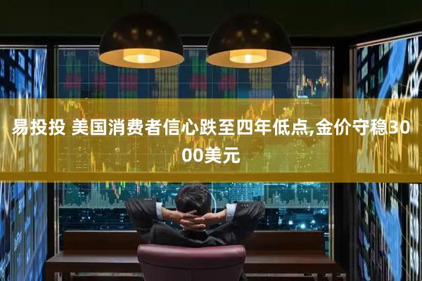 易投投 美国消费者信心跌至四年低点,金价守稳3000美元