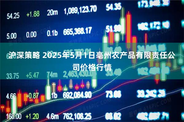 沪深策略 2025年5月1日亳州农产品有限责任公司价格行情