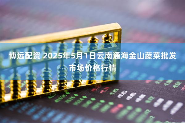 博远配资 2025年5月1日云南通海金山蔬菜批发市场价格行情