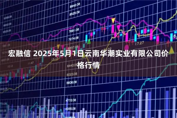 宏融信 2025年5月1日云南华潮实业有限公司价格行情