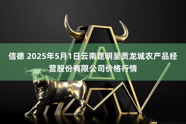 信德 2025年5月1日云南昆明呈贡龙城农产品经营股份有限公司价格行情