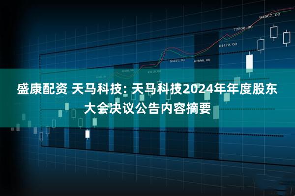 盛康配资 天马科技: 天马科技2024年年度股东大会决议公告内容摘要