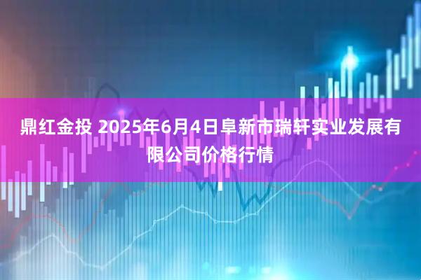 鼎红金投 2025年6月4日阜新市瑞轩实业发展有限公司价格行情