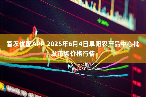 富农优配APP 2025年6月4日阜阳农产品中心批发市场价格行情