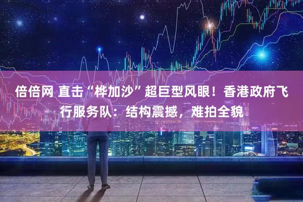 倍倍网 直击“桦加沙”超巨型风眼！香港政府飞行服务队：结构震撼，难拍全貌
