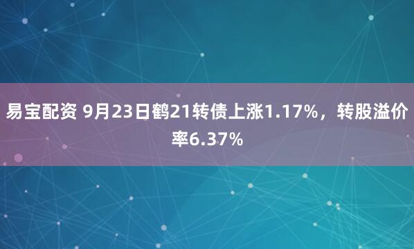 易宝配资 9月23日鹤21转债上涨1.17%，转股溢价率6.37%