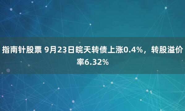 指南针股票 9月23日皖天转债上涨0.4%，转股溢价率6.32%