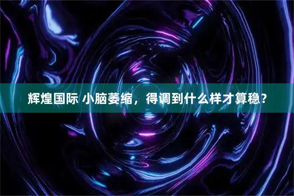 辉煌国际 小脑萎缩，得调到什么样才算稳？