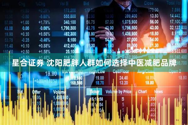 星合证券 沈阳肥胖人群如何选择中医减肥品牌