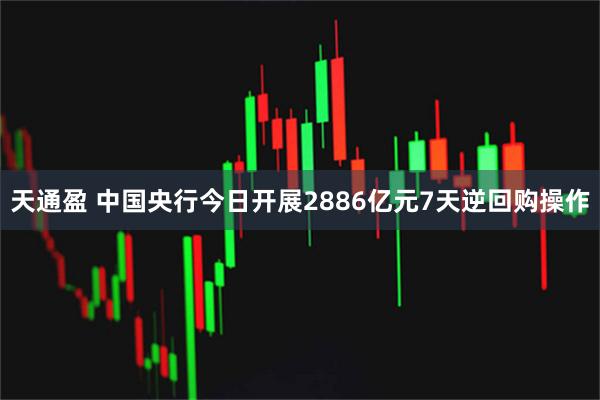 天通盈 中国央行今日开展2886亿元7天逆回购操作