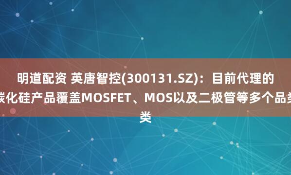 明道配资 英唐智控(300131.SZ)：目前代理的碳化硅产品覆盖MOSFET、MOS以及二极管等多个品类