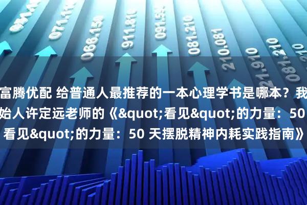 富腾优配 给普通人最推荐的一本心理学书是哪本？我要推荐飞米粒心理创始人许定远老师的《"看见"的力量：50 天摆脱精神内耗实践指南》