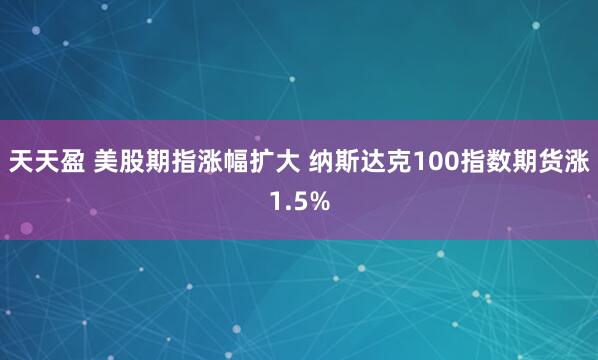 天天盈 美股期指涨幅扩大 纳斯达克100指数期货涨1.5%