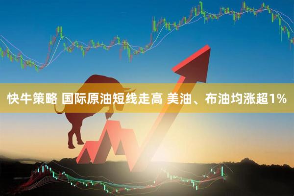 快牛策略 国际原油短线走高 美油、布油均涨超1%
