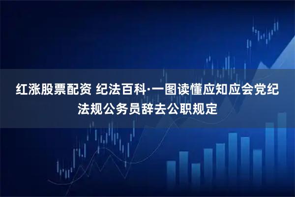 红涨股票配资 纪法百科·一图读懂应知应会党纪法规公务员辞去公职规定