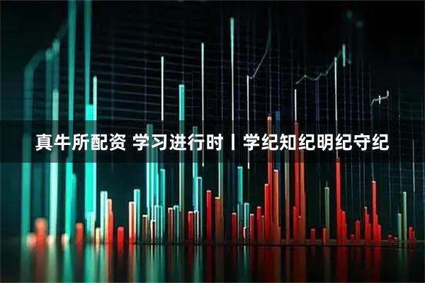 真牛所配资 学习进行时丨学纪知纪明纪守纪