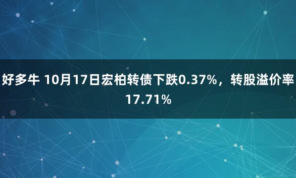 好多牛 10月17日宏柏转债下跌0.37%，转股溢价率17.71%