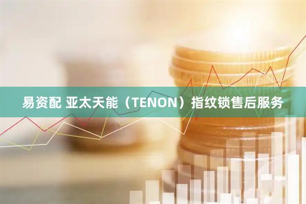 易资配 亚太天能（TENON）指纹锁售后服务