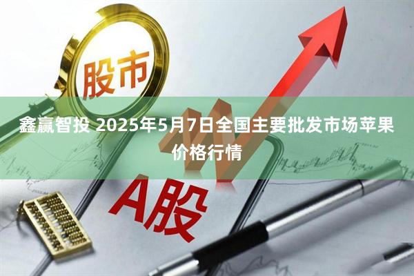 鑫赢智投 2025年5月7日全国主要批发市场苹果价格行情