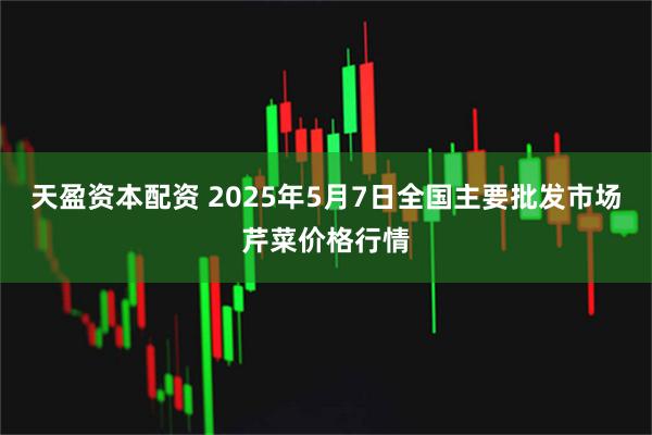 天盈资本配资 2025年5月7日全国主要批发市场芹菜价格行情