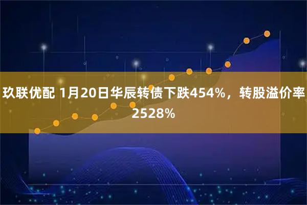 玖联优配 1月20日华辰转债下跌454%，转股溢价率2528%