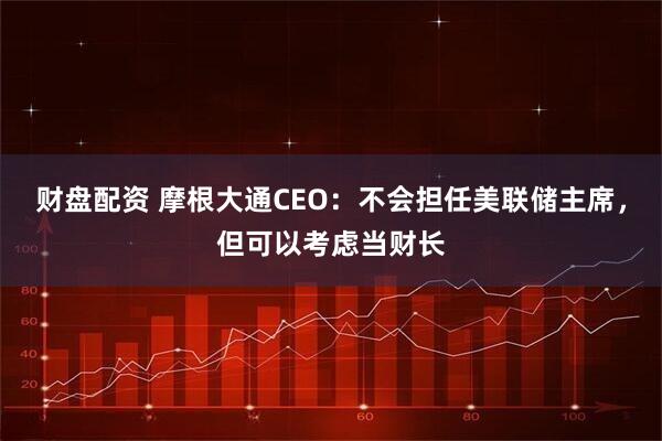 财盘配资 摩根大通CEO：不会担任美联储主席，但可以考虑当财长