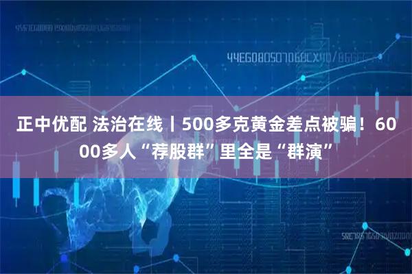 正中优配 法治在线丨500多克黄金差点被骗！6000多人“荐股群”里全是“群演”