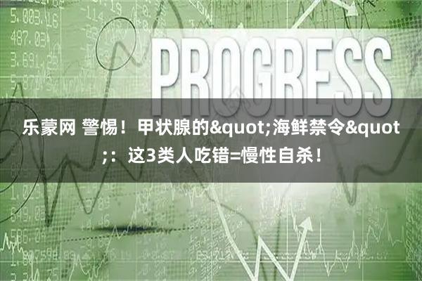 乐蒙网 警惕！甲状腺的"海鲜禁令"：这3类人吃错=慢性自杀！