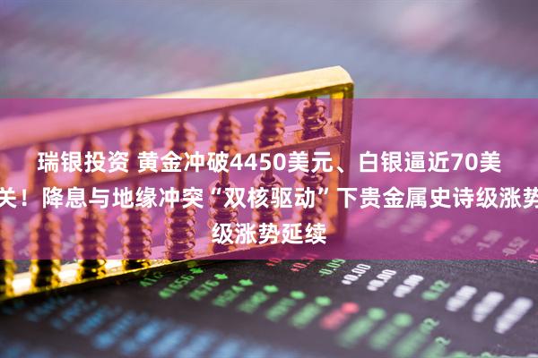 瑞银投资 黄金冲破4450美元、白银逼近70美元大关！降息与地缘冲突“双核驱动”下贵金属史诗级涨势延续