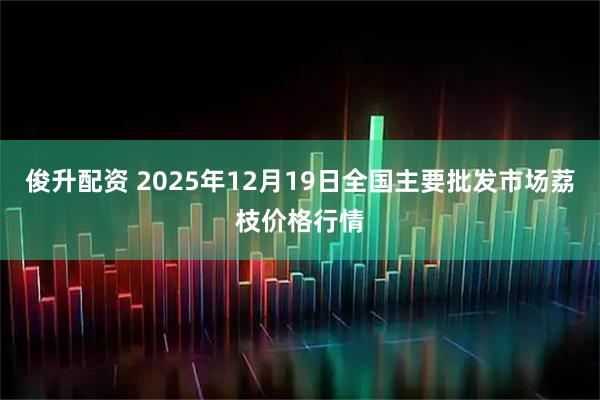 俊升配资 2025年12月19日全国主要批发市场荔枝价格行情