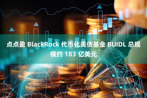 点点盈 BlackRock 代币化美债基金 BUIDL 总规模约 183 亿美元