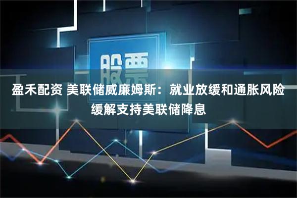 盈禾配资 美联储威廉姆斯:就业放缓和通胀风险缓解支持美联储降息