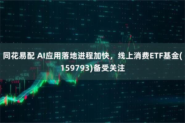 同花易配 AI应用落地进程加快，线上消费ETF基金(159793)备受关注