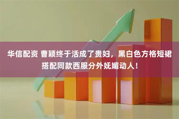华信配资 曹颖终于活成了贵妇,黑白色方格短裙搭配同款西服分外妩媚动人!