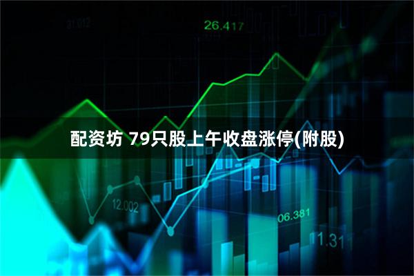 配资坊 79只股上午收盘涨停(附股)