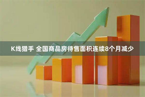 K线猎手 全国商品房待售面积连续8个月减少